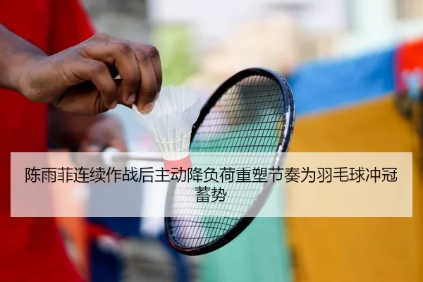 陈雨菲连续作战后主动降负荷重塑节奏为羽毛球冲冠蓄势 - BANDAOSPORTS