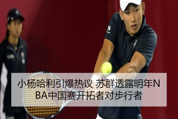 小杨哈利引爆热议 苏群透露明年NBA中国赛开拓者对步行者(BANDAOSPORTS)